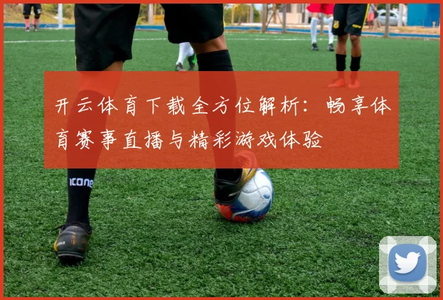 开云体育下载全方位解析：畅享体育赛事直播与精彩游戏体验