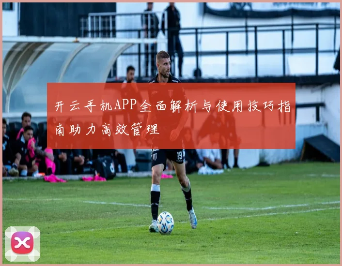 开云手机APP全面解析与使用技巧指南助力高效管理