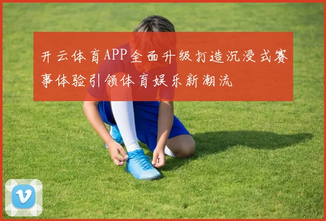 开云体育APP全面升级打造沉浸式赛事体验引领体育娱乐新潮流