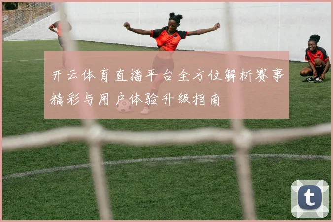 开云体育直播平台全方位解析赛事精彩与用户体验升级指南