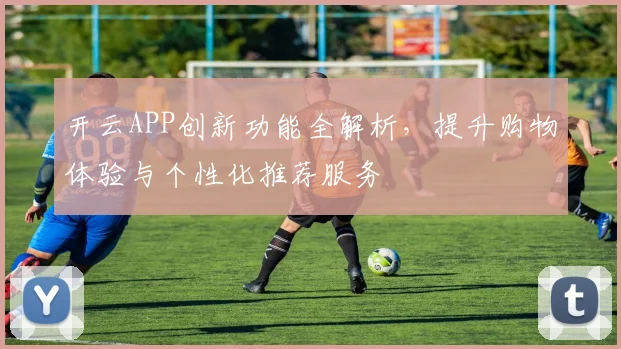 开云APP创新功能全解析，提升购物体验与个性化推荐服务